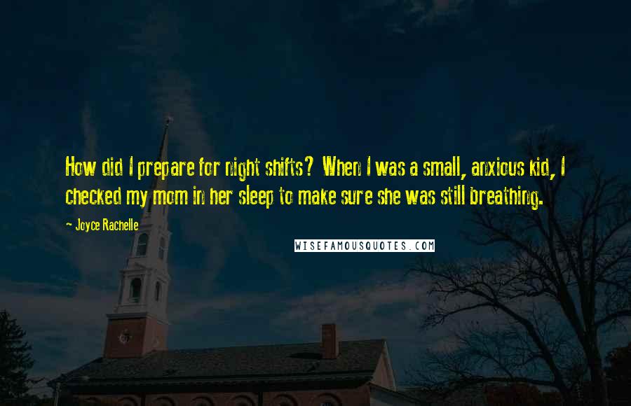 Joyce Rachelle Quotes: How did I prepare for night shifts? When I was a small, anxious kid, I checked my mom in her sleep to make sure she was still breathing.