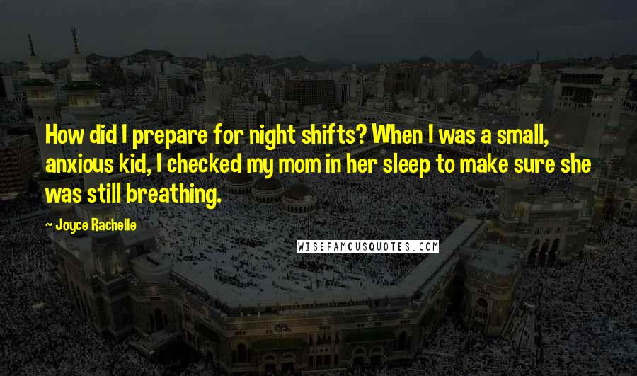 Joyce Rachelle Quotes: How did I prepare for night shifts? When I was a small, anxious kid, I checked my mom in her sleep to make sure she was still breathing.