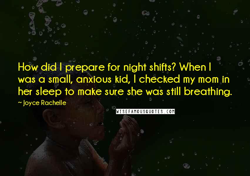 Joyce Rachelle Quotes: How did I prepare for night shifts? When I was a small, anxious kid, I checked my mom in her sleep to make sure she was still breathing.