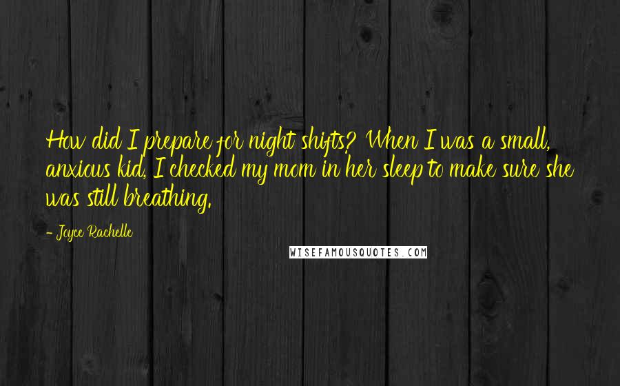 Joyce Rachelle Quotes: How did I prepare for night shifts? When I was a small, anxious kid, I checked my mom in her sleep to make sure she was still breathing.