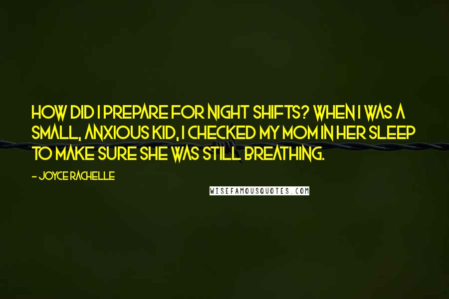 Joyce Rachelle Quotes: How did I prepare for night shifts? When I was a small, anxious kid, I checked my mom in her sleep to make sure she was still breathing.