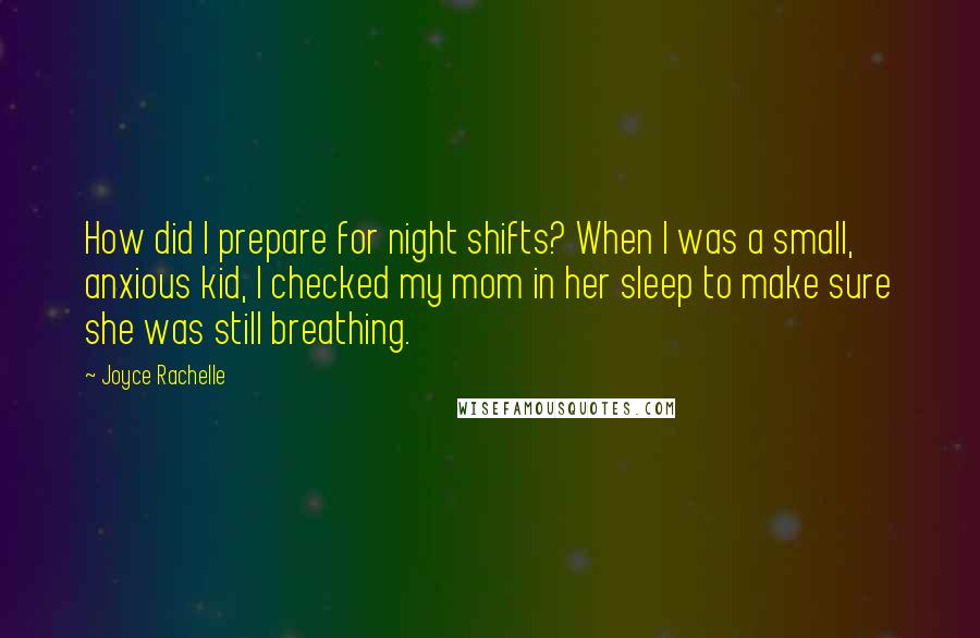 Joyce Rachelle Quotes: How did I prepare for night shifts? When I was a small, anxious kid, I checked my mom in her sleep to make sure she was still breathing.