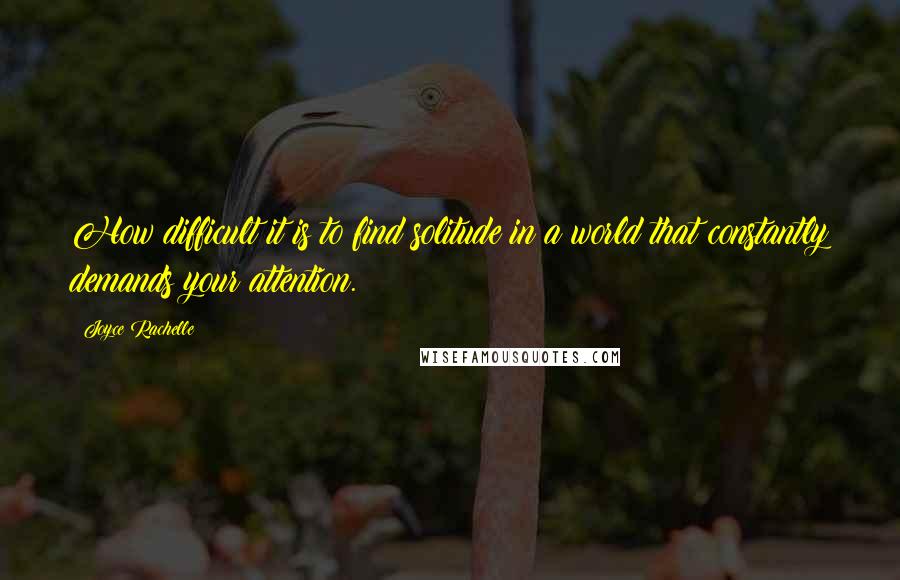 Joyce Rachelle Quotes: How difficult it is to find solitude in a world that constantly demands your attention.