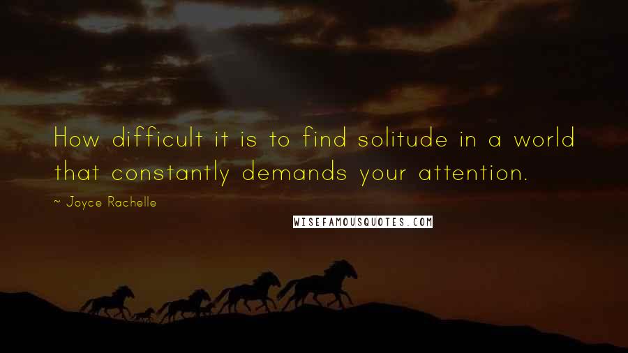 Joyce Rachelle Quotes: How difficult it is to find solitude in a world that constantly demands your attention.