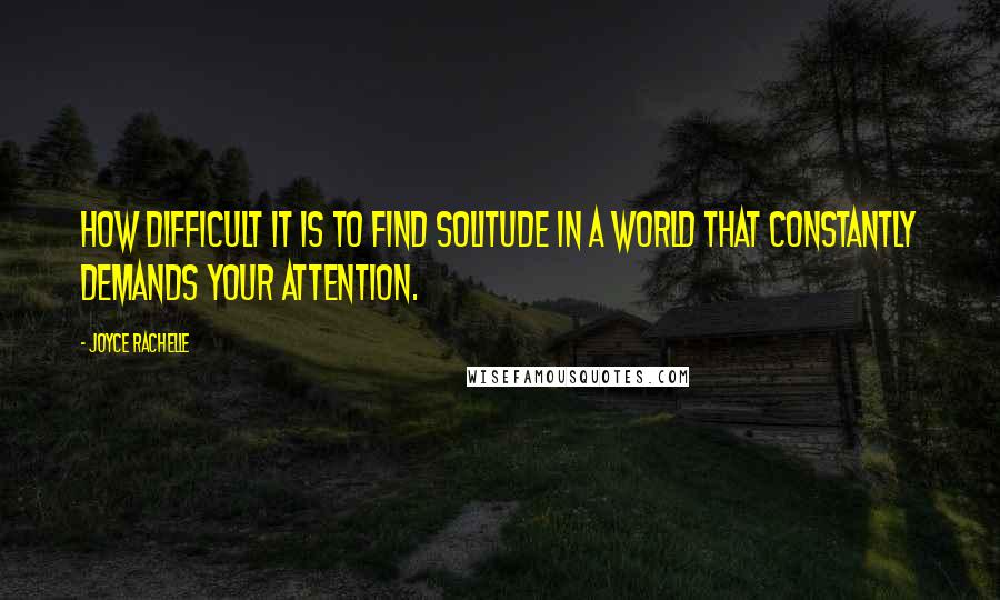 Joyce Rachelle Quotes: How difficult it is to find solitude in a world that constantly demands your attention.