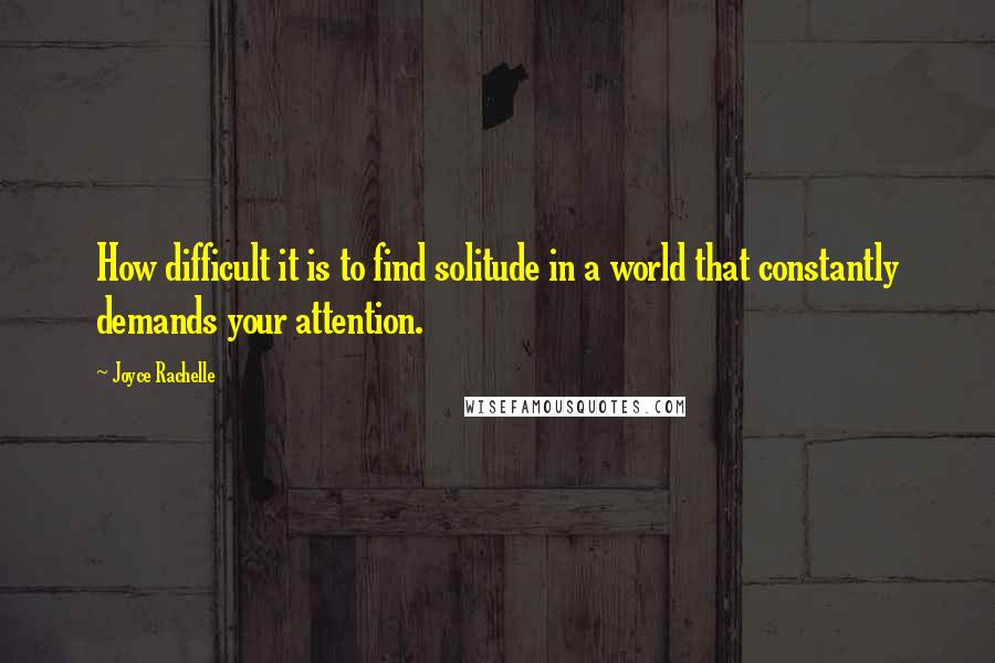 Joyce Rachelle Quotes: How difficult it is to find solitude in a world that constantly demands your attention.
