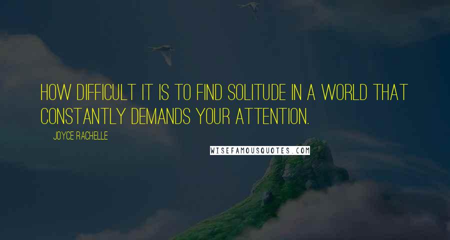 Joyce Rachelle Quotes: How difficult it is to find solitude in a world that constantly demands your attention.