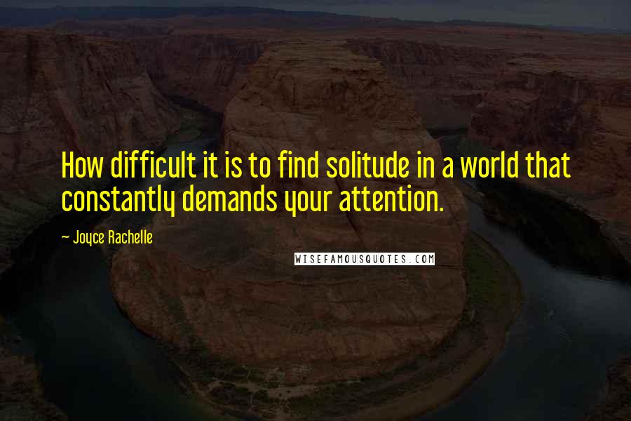 Joyce Rachelle Quotes: How difficult it is to find solitude in a world that constantly demands your attention.