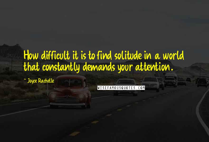 Joyce Rachelle Quotes: How difficult it is to find solitude in a world that constantly demands your attention.