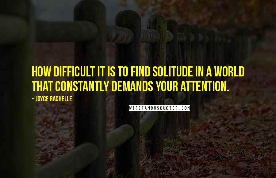Joyce Rachelle Quotes: How difficult it is to find solitude in a world that constantly demands your attention.