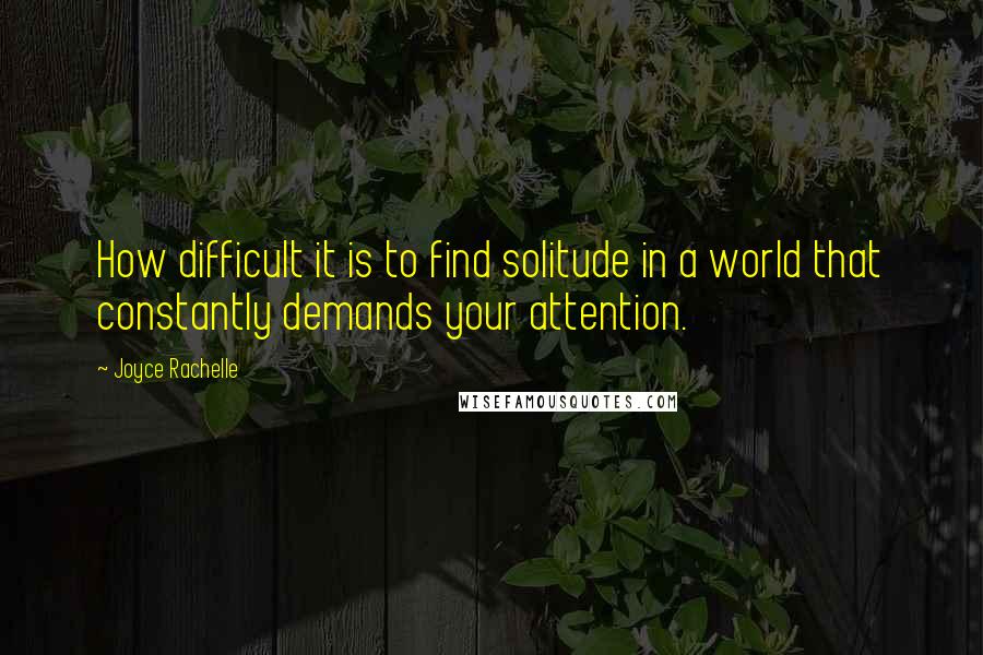 Joyce Rachelle Quotes: How difficult it is to find solitude in a world that constantly demands your attention.