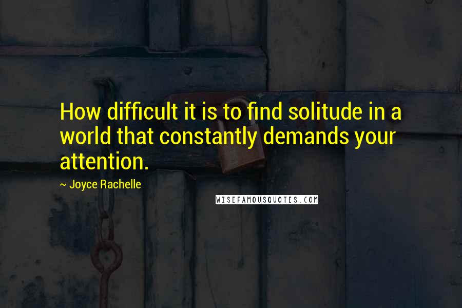 Joyce Rachelle Quotes: How difficult it is to find solitude in a world that constantly demands your attention.