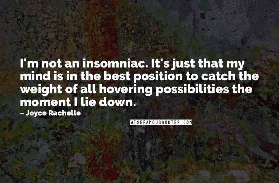 Joyce Rachelle Quotes: I'm not an insomniac. It's just that my mind is in the best position to catch the weight of all hovering possibilities the moment I lie down.