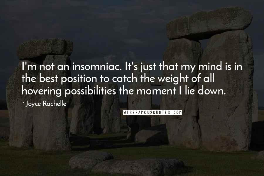 Joyce Rachelle Quotes: I'm not an insomniac. It's just that my mind is in the best position to catch the weight of all hovering possibilities the moment I lie down.