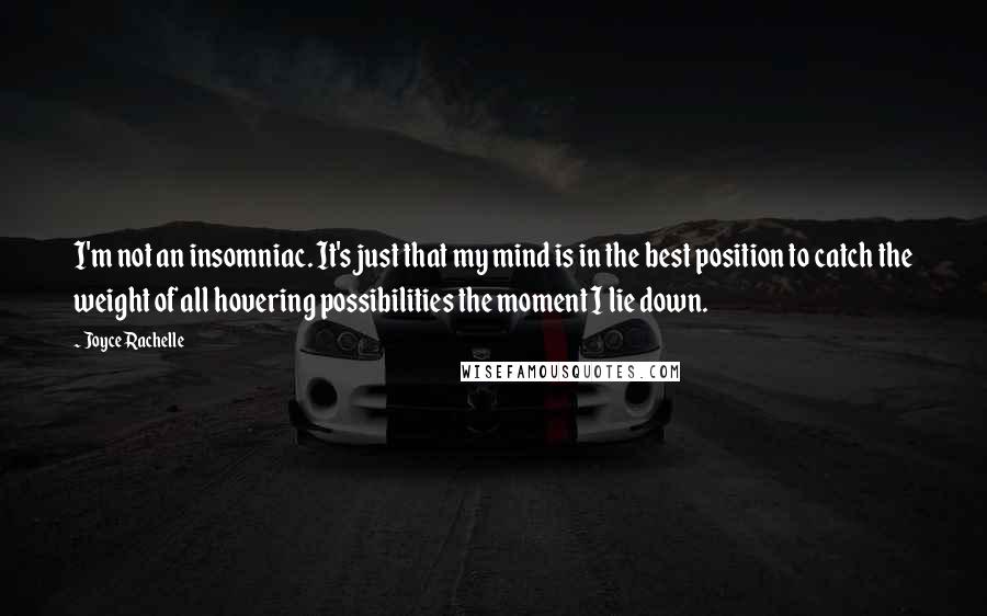 Joyce Rachelle Quotes: I'm not an insomniac. It's just that my mind is in the best position to catch the weight of all hovering possibilities the moment I lie down.