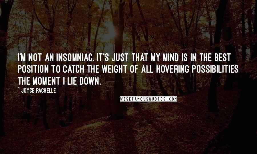 Joyce Rachelle Quotes: I'm not an insomniac. It's just that my mind is in the best position to catch the weight of all hovering possibilities the moment I lie down.