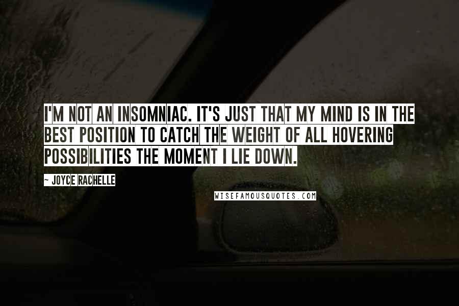 Joyce Rachelle Quotes: I'm not an insomniac. It's just that my mind is in the best position to catch the weight of all hovering possibilities the moment I lie down.