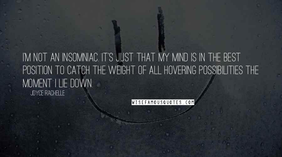 Joyce Rachelle Quotes: I'm not an insomniac. It's just that my mind is in the best position to catch the weight of all hovering possibilities the moment I lie down.