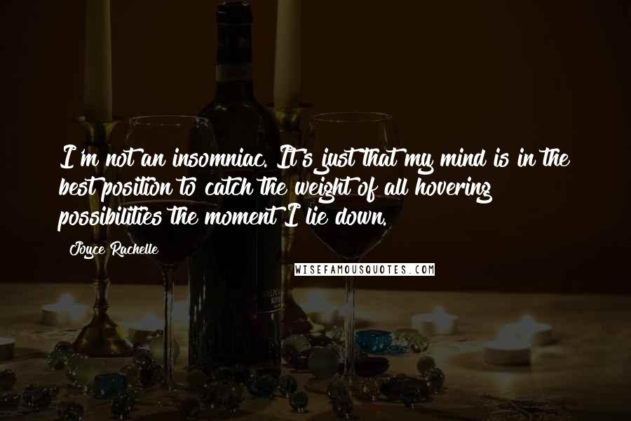 Joyce Rachelle Quotes: I'm not an insomniac. It's just that my mind is in the best position to catch the weight of all hovering possibilities the moment I lie down.