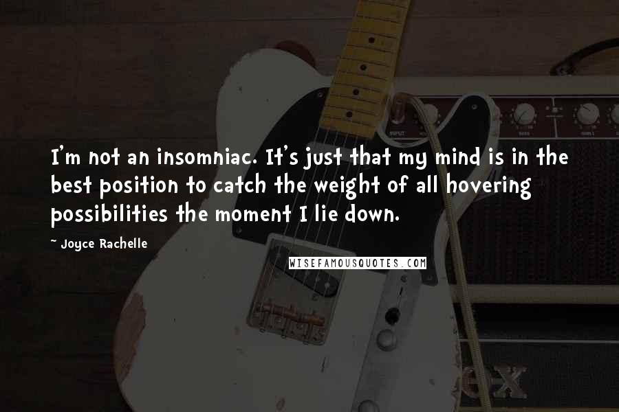 Joyce Rachelle Quotes: I'm not an insomniac. It's just that my mind is in the best position to catch the weight of all hovering possibilities the moment I lie down.