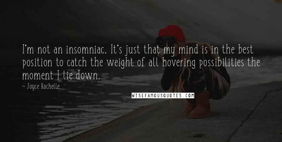 Joyce Rachelle Quotes: I'm not an insomniac. It's just that my mind is in the best position to catch the weight of all hovering possibilities the moment I lie down.