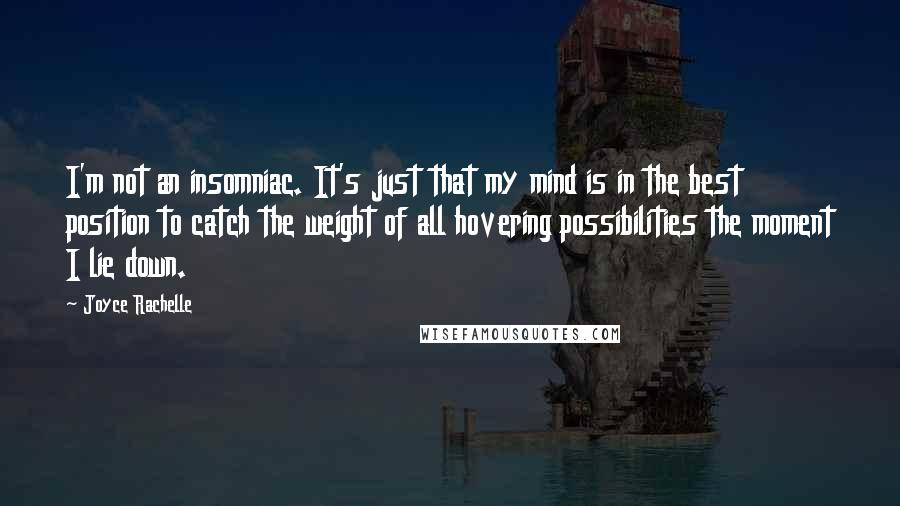 Joyce Rachelle Quotes: I'm not an insomniac. It's just that my mind is in the best position to catch the weight of all hovering possibilities the moment I lie down.