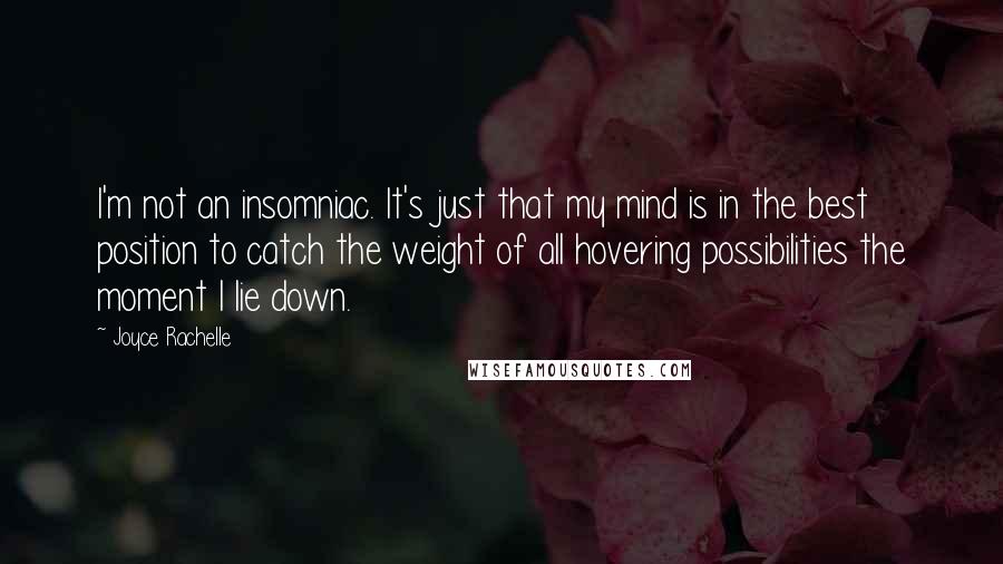 Joyce Rachelle Quotes: I'm not an insomniac. It's just that my mind is in the best position to catch the weight of all hovering possibilities the moment I lie down.