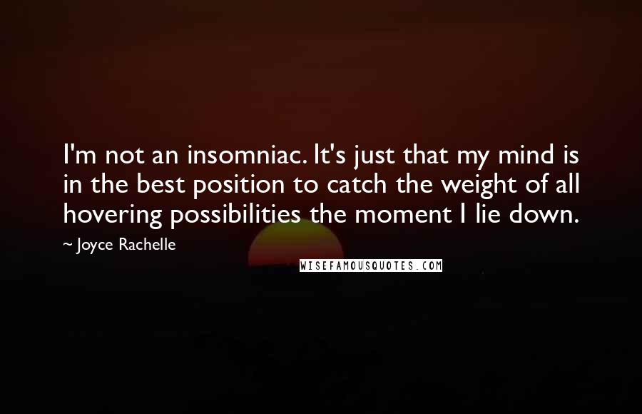 Joyce Rachelle Quotes: I'm not an insomniac. It's just that my mind is in the best position to catch the weight of all hovering possibilities the moment I lie down.