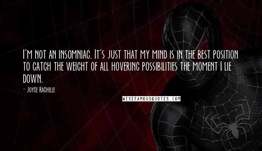 Joyce Rachelle Quotes: I'm not an insomniac. It's just that my mind is in the best position to catch the weight of all hovering possibilities the moment I lie down.