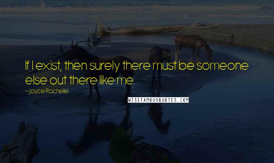 Joyce Rachelle Quotes: If I exist, then surely there must be someone else out there like me.