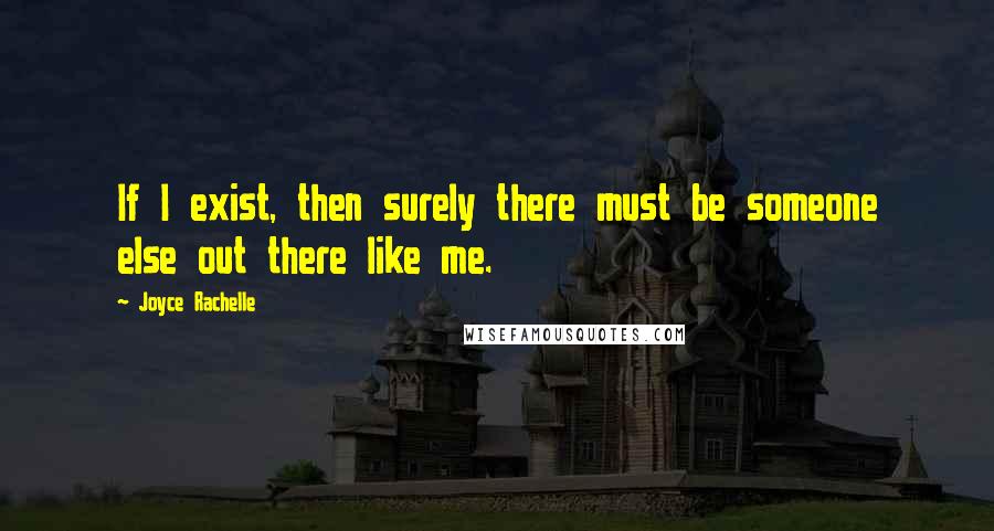 Joyce Rachelle Quotes: If I exist, then surely there must be someone else out there like me.