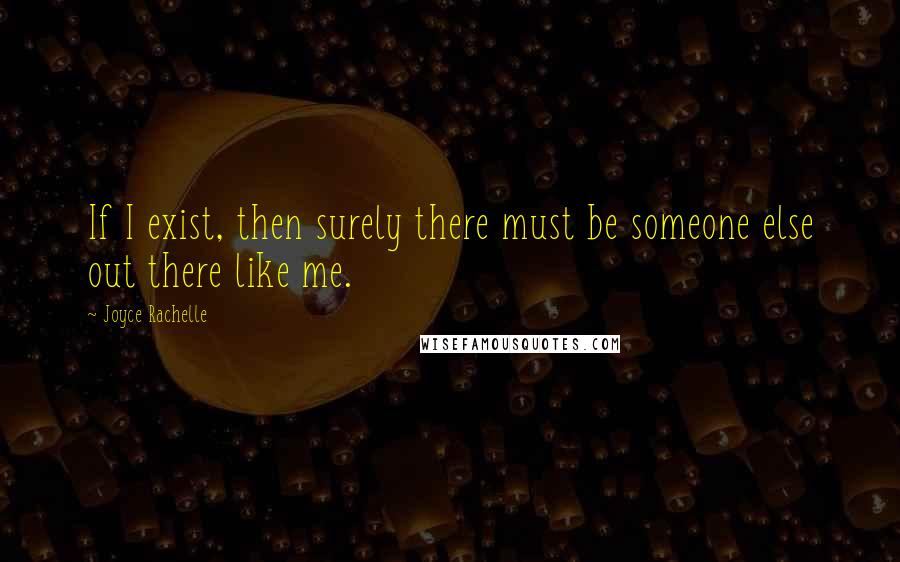 Joyce Rachelle Quotes: If I exist, then surely there must be someone else out there like me.