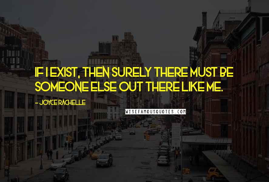 Joyce Rachelle Quotes: If I exist, then surely there must be someone else out there like me.