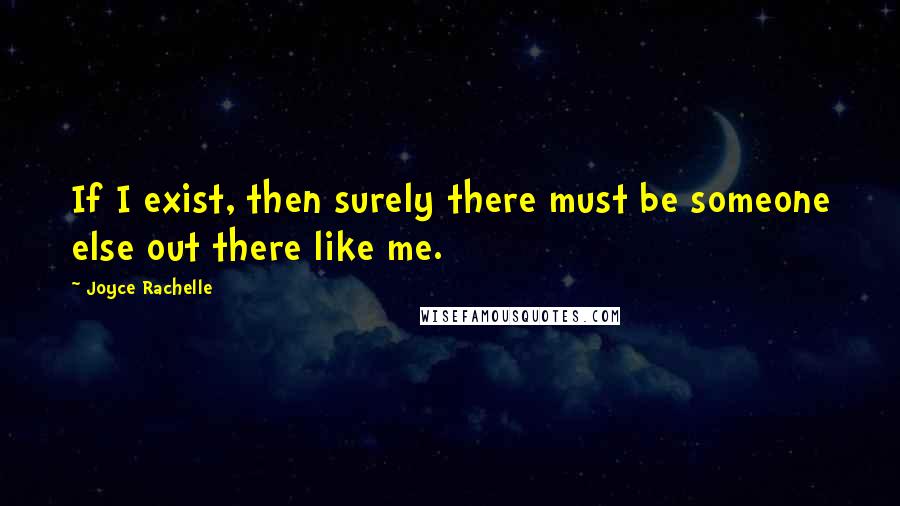 Joyce Rachelle Quotes: If I exist, then surely there must be someone else out there like me.