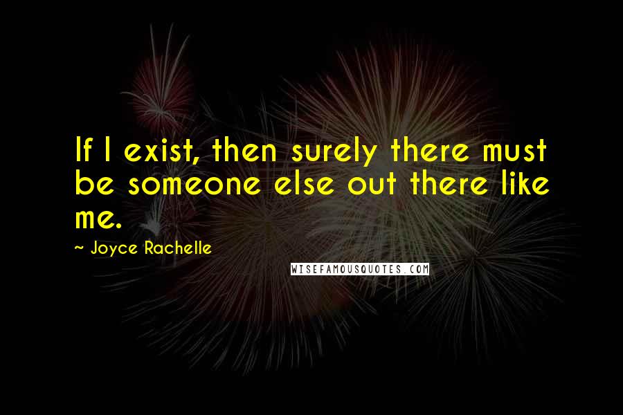 Joyce Rachelle Quotes: If I exist, then surely there must be someone else out there like me.