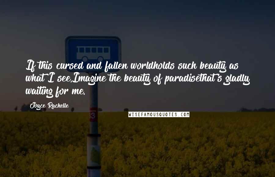 Joyce Rachelle Quotes: If this cursed and fallen worldholds such beauty as what I see,Imagine the beauty of paradisethat's gladly waiting for me.