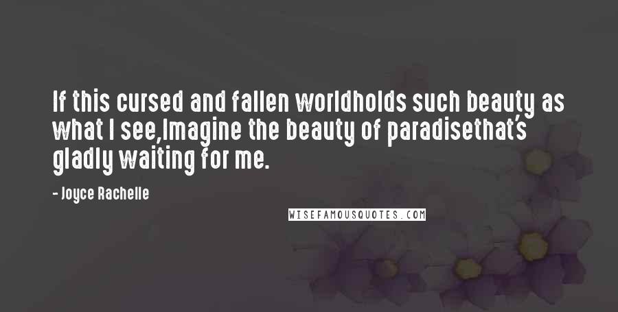 Joyce Rachelle Quotes: If this cursed and fallen worldholds such beauty as what I see,Imagine the beauty of paradisethat's gladly waiting for me.