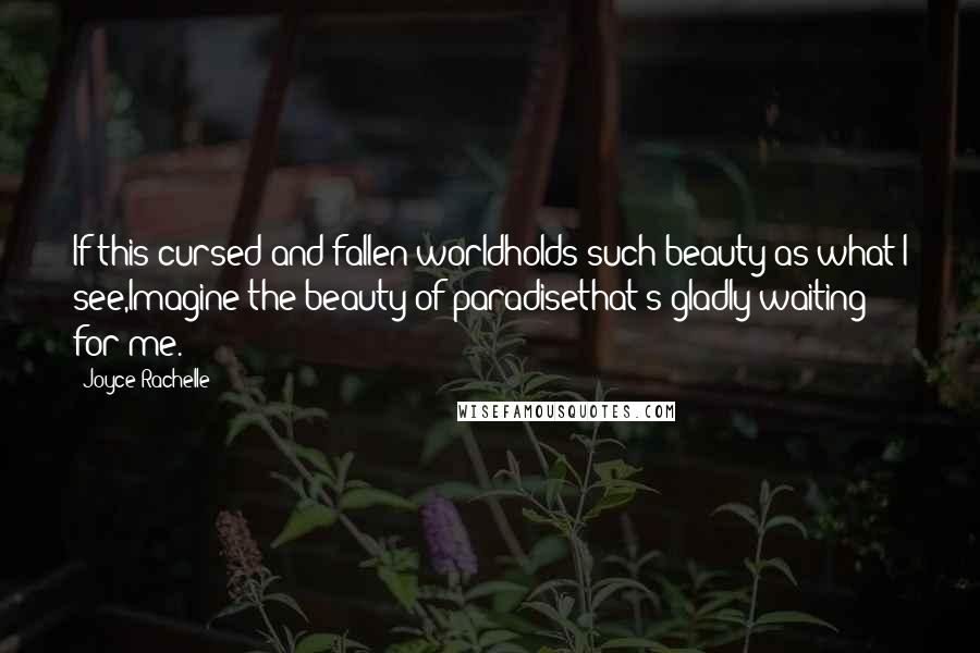 Joyce Rachelle Quotes: If this cursed and fallen worldholds such beauty as what I see,Imagine the beauty of paradisethat's gladly waiting for me.