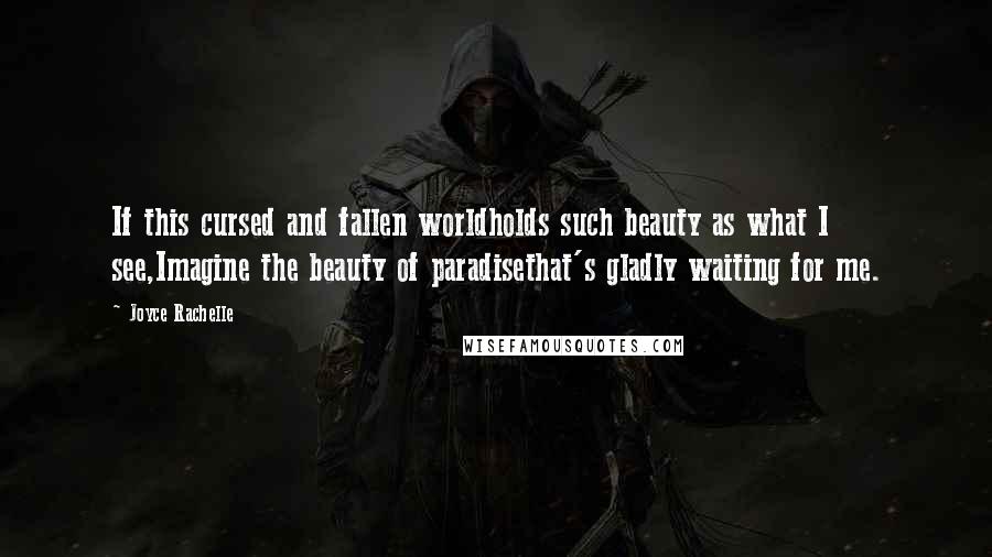 Joyce Rachelle Quotes: If this cursed and fallen worldholds such beauty as what I see,Imagine the beauty of paradisethat's gladly waiting for me.