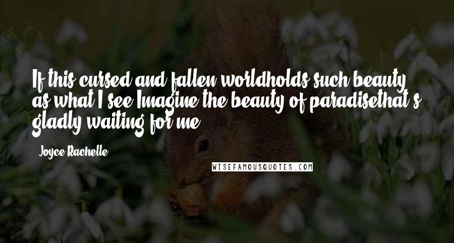 Joyce Rachelle Quotes: If this cursed and fallen worldholds such beauty as what I see,Imagine the beauty of paradisethat's gladly waiting for me.