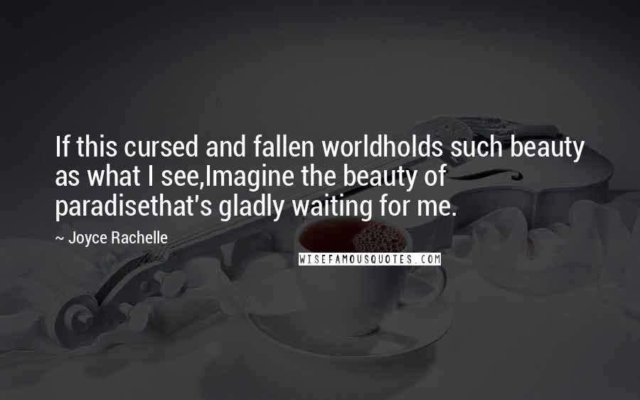 Joyce Rachelle Quotes: If this cursed and fallen worldholds such beauty as what I see,Imagine the beauty of paradisethat's gladly waiting for me.