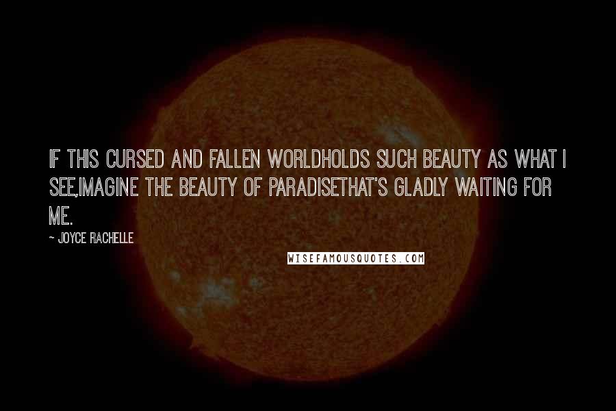 Joyce Rachelle Quotes: If this cursed and fallen worldholds such beauty as what I see,Imagine the beauty of paradisethat's gladly waiting for me.