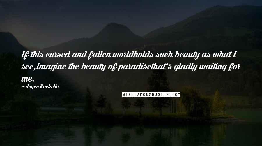 Joyce Rachelle Quotes: If this cursed and fallen worldholds such beauty as what I see,Imagine the beauty of paradisethat's gladly waiting for me.