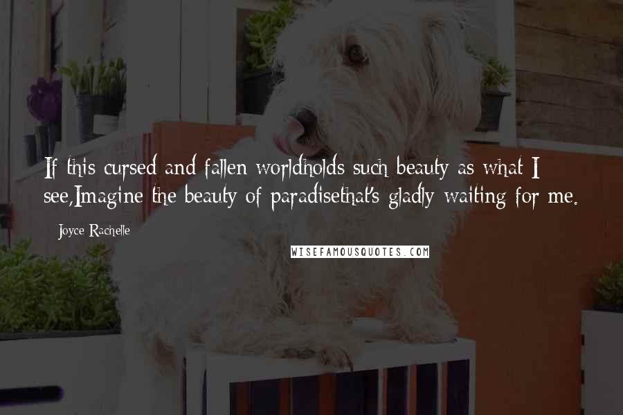 Joyce Rachelle Quotes: If this cursed and fallen worldholds such beauty as what I see,Imagine the beauty of paradisethat's gladly waiting for me.