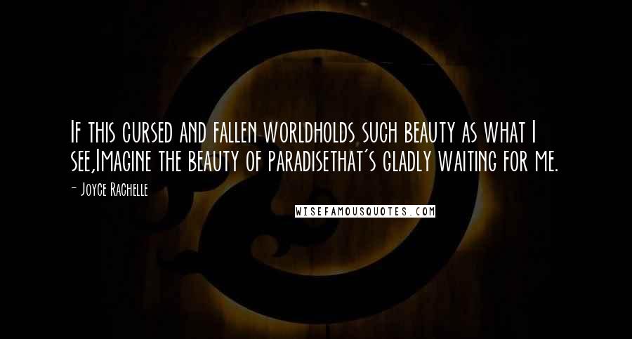 Joyce Rachelle Quotes: If this cursed and fallen worldholds such beauty as what I see,Imagine the beauty of paradisethat's gladly waiting for me.