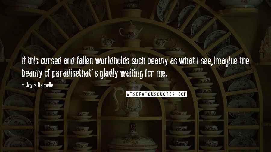 Joyce Rachelle Quotes: If this cursed and fallen worldholds such beauty as what I see,Imagine the beauty of paradisethat's gladly waiting for me.