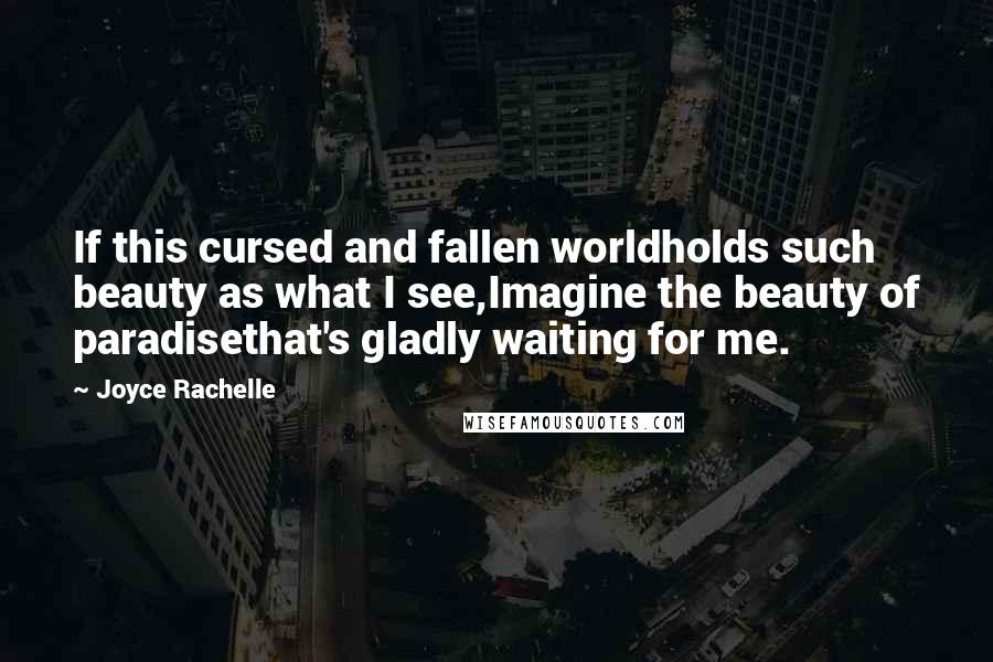 Joyce Rachelle Quotes: If this cursed and fallen worldholds such beauty as what I see,Imagine the beauty of paradisethat's gladly waiting for me.