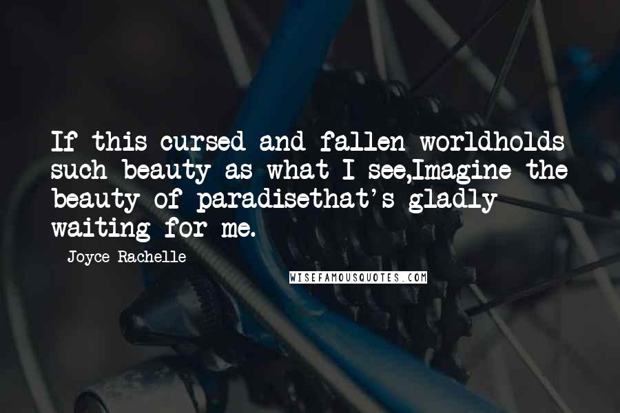 Joyce Rachelle Quotes: If this cursed and fallen worldholds such beauty as what I see,Imagine the beauty of paradisethat's gladly waiting for me.