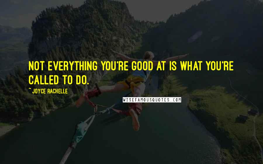 Joyce Rachelle Quotes: Not everything you're good at is what you're called to do.