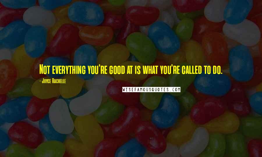 Joyce Rachelle Quotes: Not everything you're good at is what you're called to do.